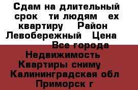 Сдам на длительный срок 6-ти людям 3-ех квартиру  › Район ­ Левобережный › Цена ­ 10 000 - Все города Недвижимость » Квартиры сниму   . Калининградская обл.,Приморск г.